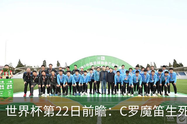 世界杯第22日前瞻：C罗魔笛生死斗 西班牙力争破咒