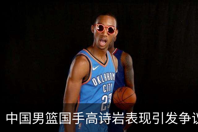 中国男篮国手高诗岩表现引发争议 球迷直言未见如此水准