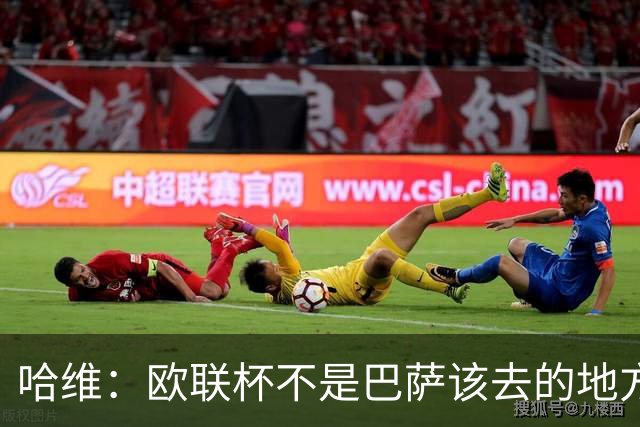 哈维：欧联杯不是巴萨该去的地方 但我们必须夺冠