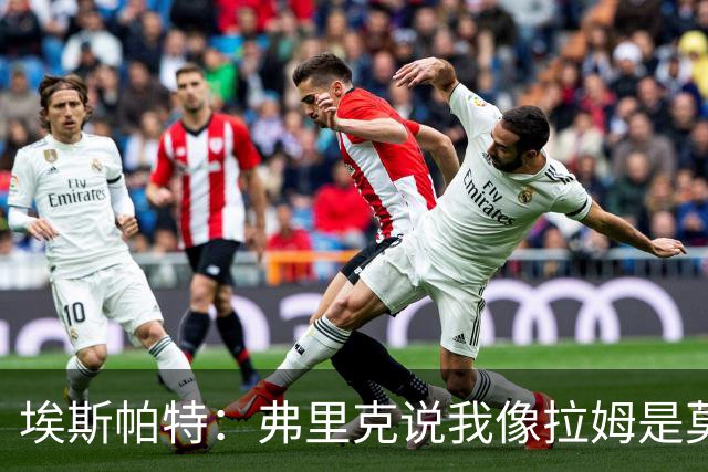 埃斯帕特：弗里克说我像拉姆是莫大赞誉 我能适应右后卫和中场