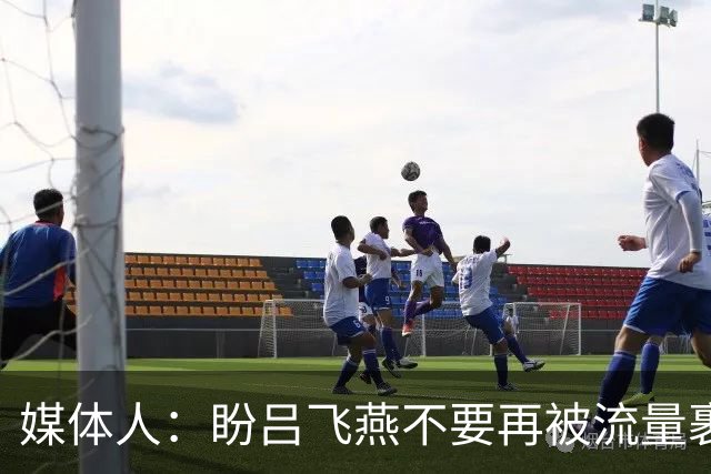 媒体人：盼吕飞燕不要再被流量裹挟 把更多精力放在球场&训练场上