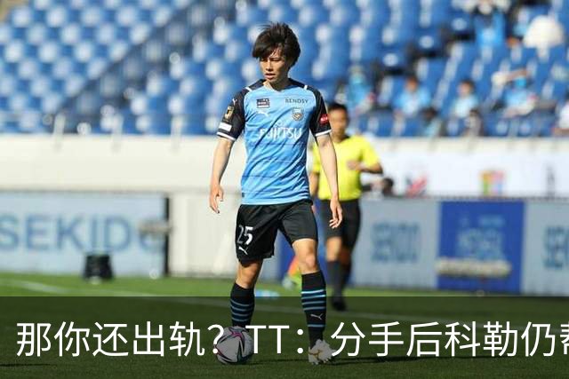 那你还出轨？TT：分手后科勒仍帮我照顾患病的弟弟 她就像个天使