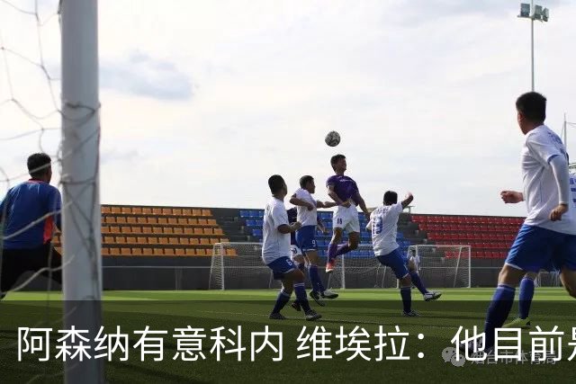 阿森纳有意科内 维埃拉：他目前是法国最强中场 排在琼阿梅尼之前