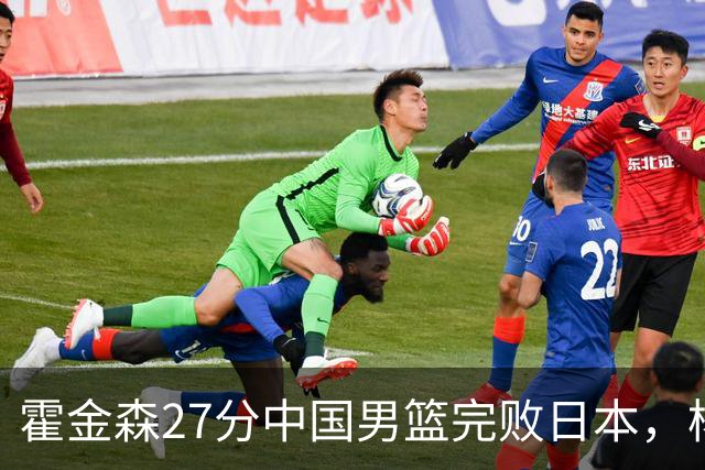 霍金森27分中国男篮完败日本，杨瀚森被完爆不值得托付