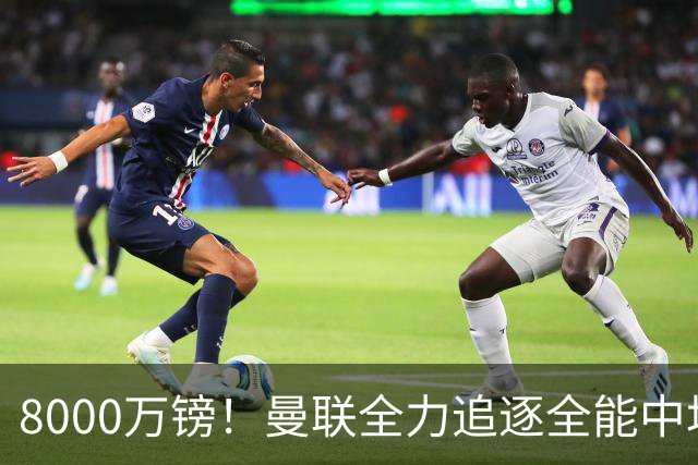 8000万镑！曼联全力追逐全能中场铁闸，英超数据碾压一众豪门巨星